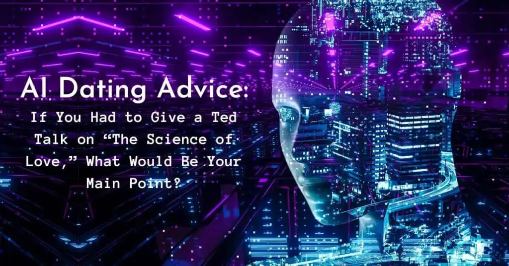 AI Dating Advice: If You Had to Give a Ted Talk on “The Science of Love,” What Would Be Your Main Point?